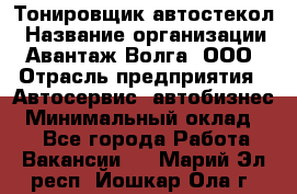 Тонировщик автостекол › Название организации ­ Авантаж-Волга, ООО › Отрасль предприятия ­ Автосервис, автобизнес › Минимальный оклад ­ 1 - Все города Работа » Вакансии   . Марий Эл респ.,Йошкар-Ола г.